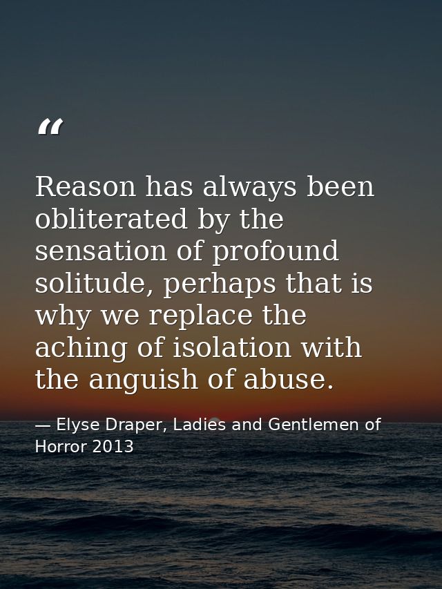 Reason has always been obliterated by the sensation of profound solitude, perhaps that is why we replace the aching of i — Elyse Draper, Ladies and Gentlemen of Horror 2013