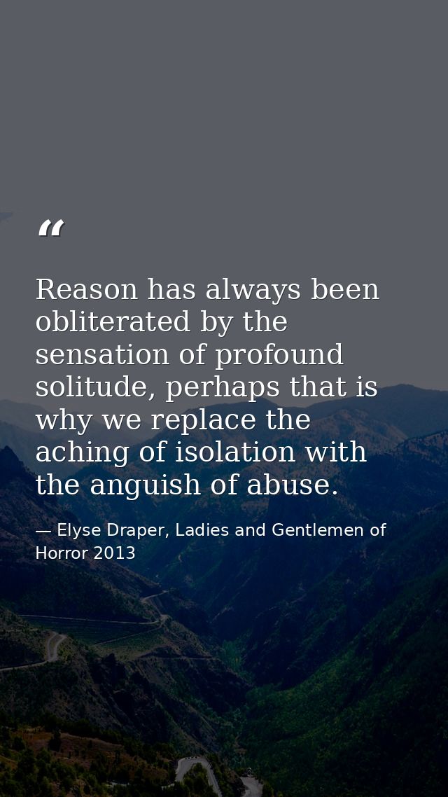 Reason has always been obliterated by the sensation of profound solitude, perhaps that is why we replace the aching of i — Elyse Draper, Ladies and Gentlemen of Horror 2013