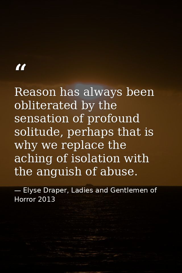 Reason has always been obliterated by the sensation of profound solitude, perhaps that is why we replace the aching of i — Elyse Draper, Ladies and Gentlemen of Horror 2013