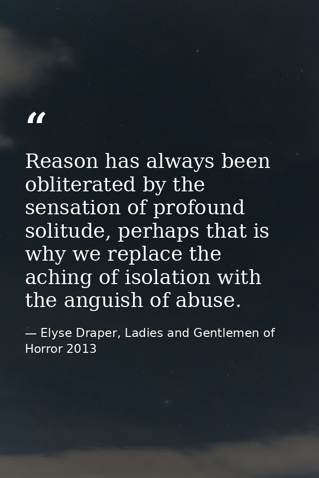 Reason has always been obliterated by the sensation of profound solitude, perhaps that is why we replace the aching of i — Elyse Draper, Ladies and Gentlemen of Horror 2013