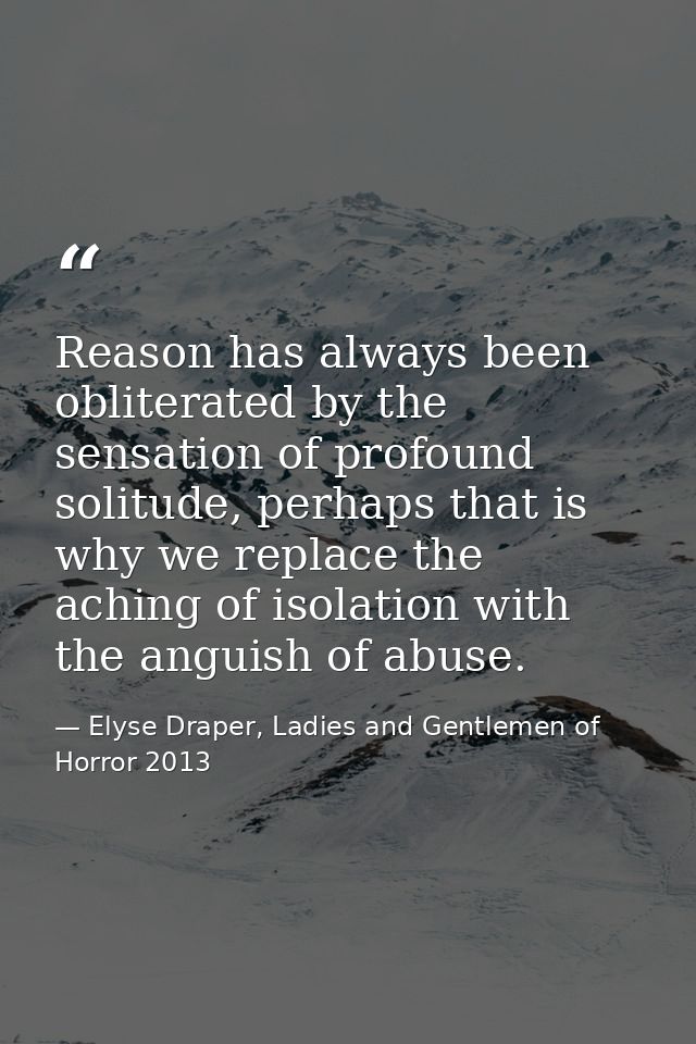 Reason has always been obliterated by the sensation of profound solitude, perhaps that is why we replace the aching of i — Elyse Draper, Ladies and Gentlemen of Horror 2013