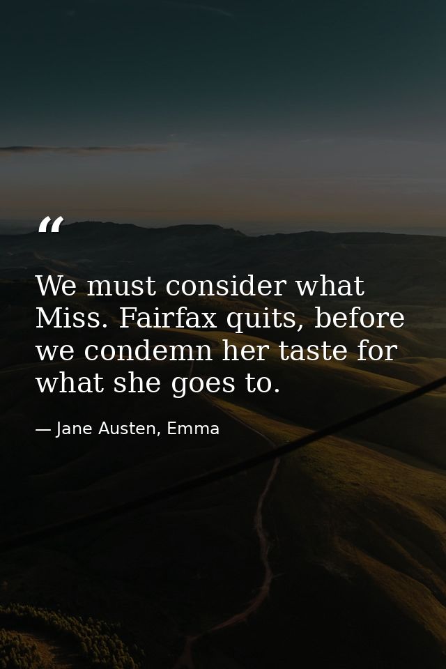 We must consider what Miss. Fairfax quits, before we condemn her taste for what she goes to. — Jane Austen, Emma