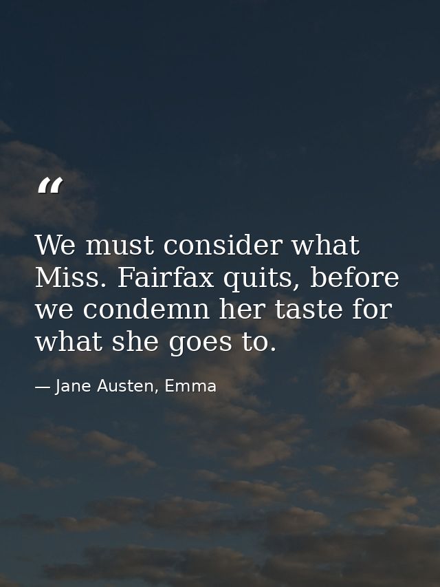 We must consider what Miss. Fairfax quits, before we condemn her taste for what she goes to. — Jane Austen, Emma