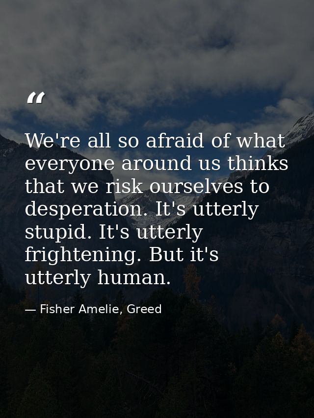 We're all so afraid of what everyone around us thinks that we risk ourselves to desperation. It's utterly stupid. It's u — Fisher Amelie, Greed