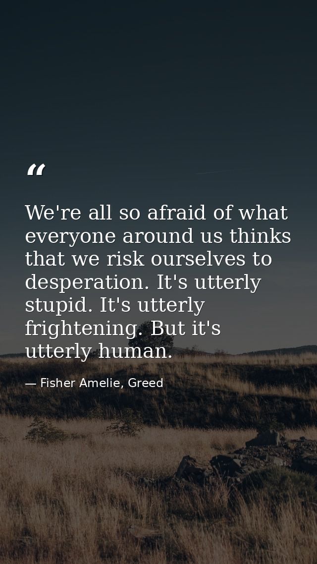 We're all so afraid of what everyone around us thinks that we risk ourselves to desperation. It's utterly stupid. It's u — Fisher Amelie, Greed
