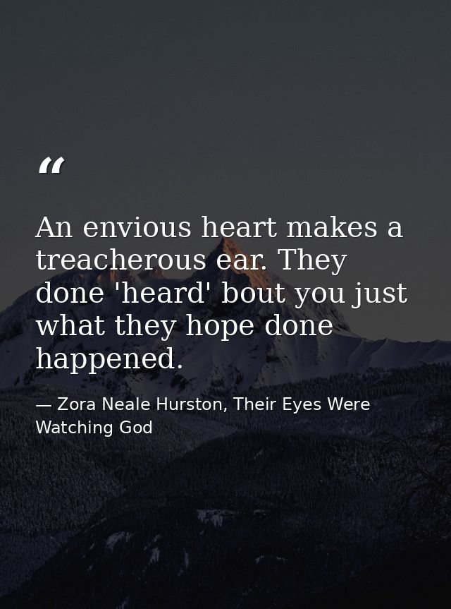 An envious heart makes a treacherous ear. They done 'heard' bout you just what they hope done happened. — Zora Neale Hurston, Their Eyes Were Watching God