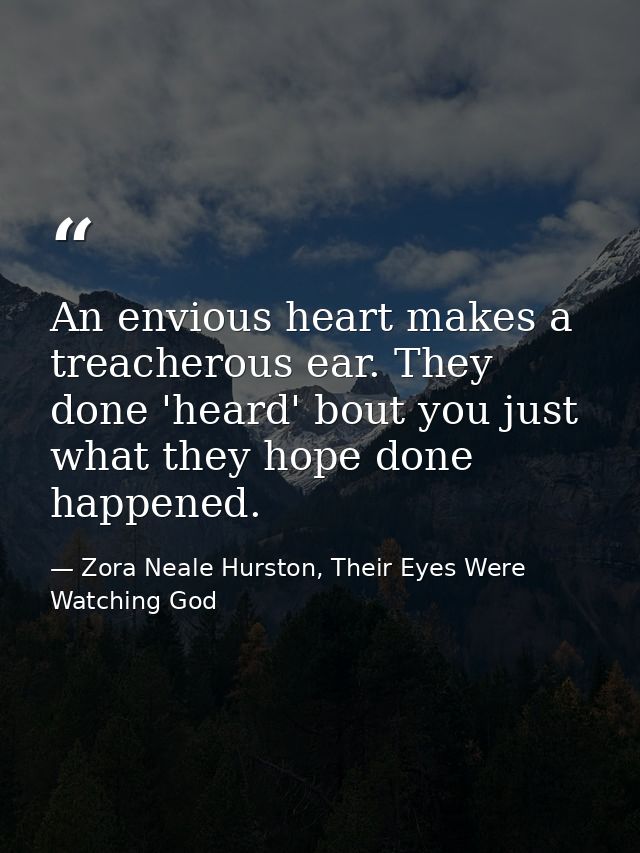 An envious heart makes a treacherous ear. They done 'heard' bout you just what they hope done happened. — Zora Neale Hurston, Their Eyes Were Watching God