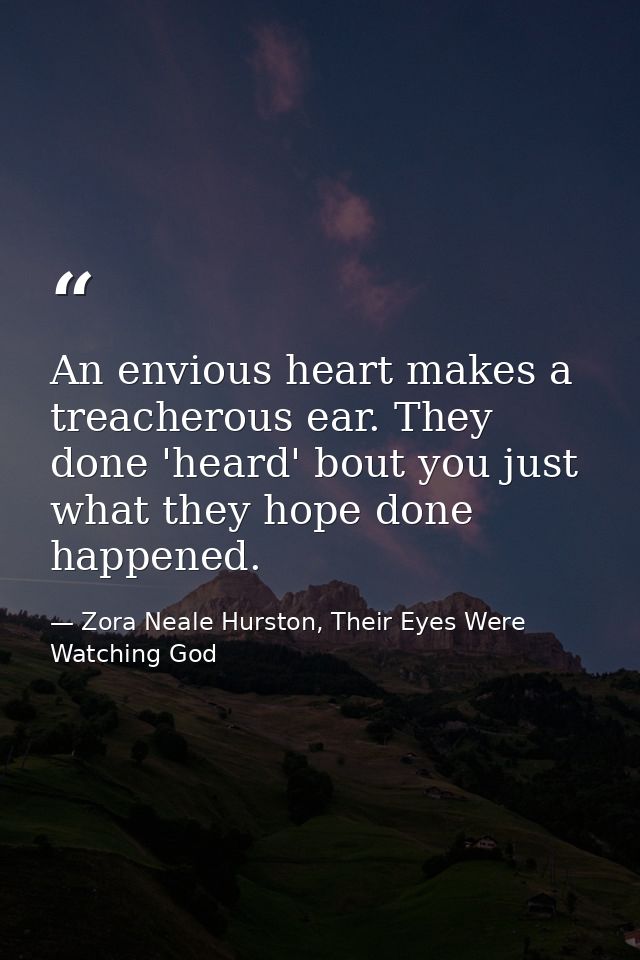 An envious heart makes a treacherous ear. They done 'heard' bout you just what they hope done happened. — Zora Neale Hurston, Their Eyes Were Watching God