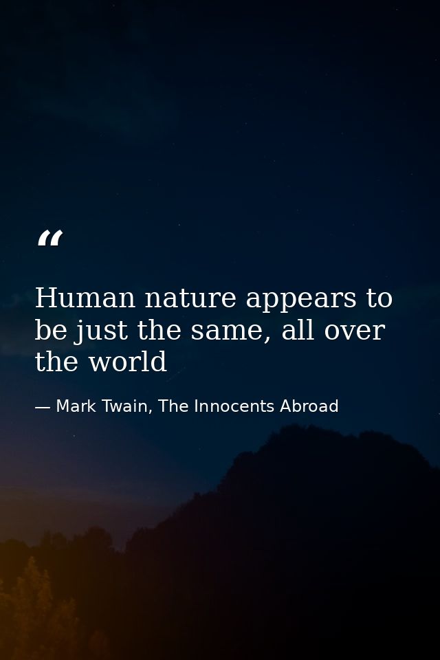 Human nature appears to be just the same, all over the world — Mark Twain, The Innocents Abroad