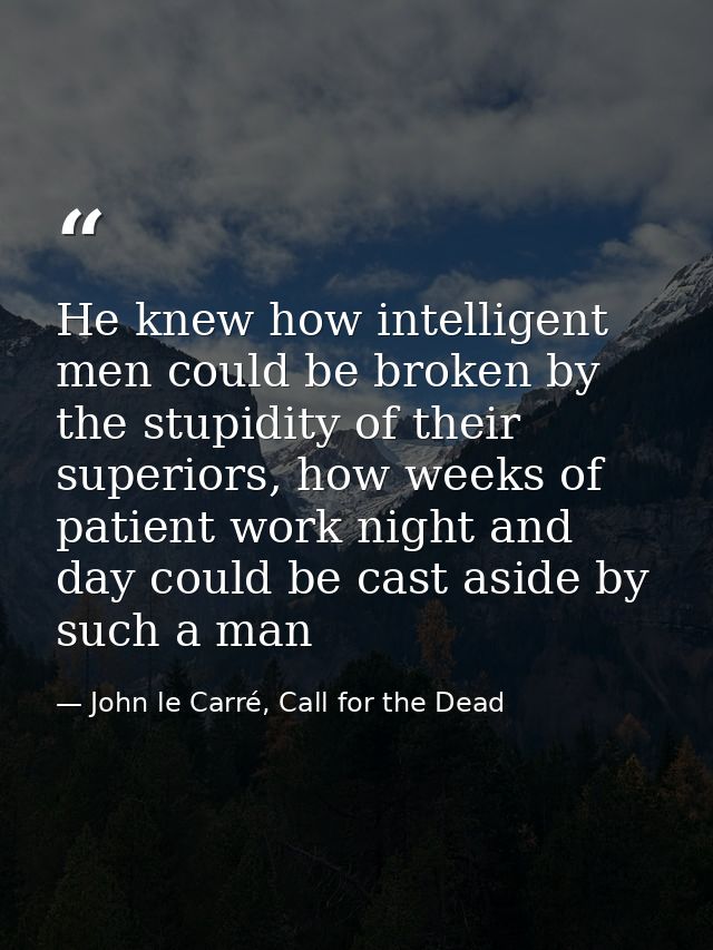 He knew how intelligent men could be broken by the stupidity of their superiors, how weeks of patient work night and day — John le Carré, Call for the Dead