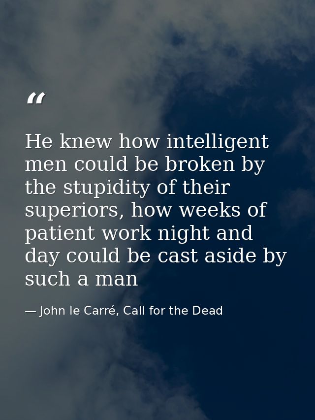 He knew how intelligent men could be broken by the stupidity of their superiors, how weeks of patient work night and day — John le Carré, Call for the Dead