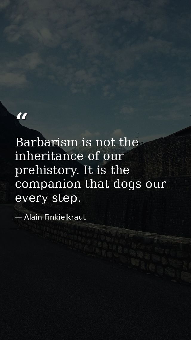 Barbarism is not the inheritance of our prehistory. It is the companion that dogs our every step. — Alain Finkielkraut