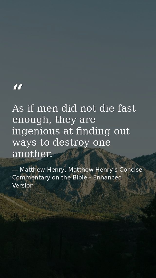 As if men did not die fast enough, they are ingenious at finding out ways to destroy one another. — Matthew Henry, Matthew Henry's Concise Commentary on the Bible - Enhanced Version