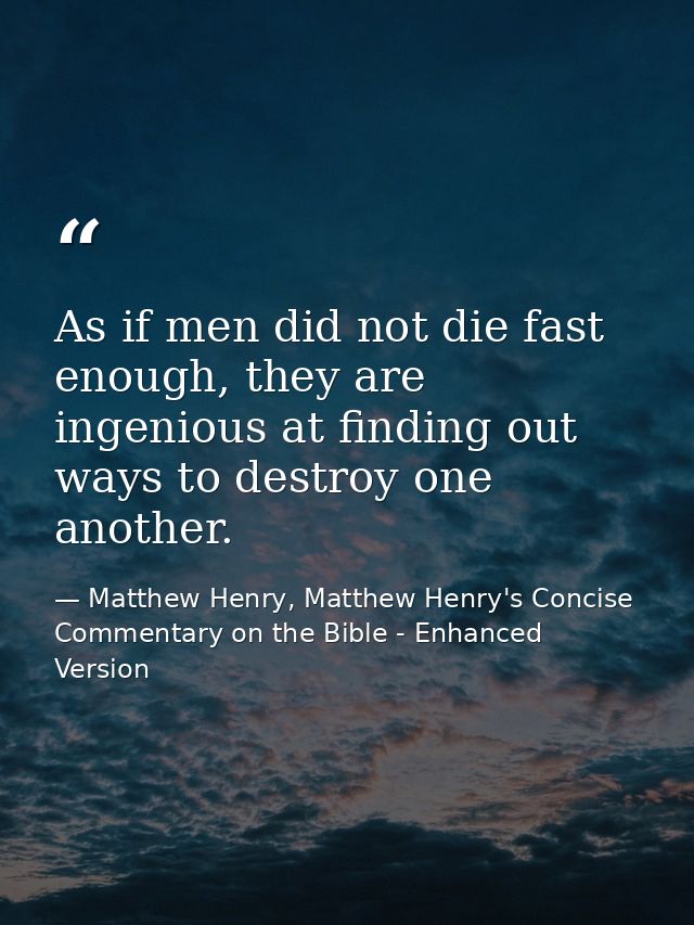 As if men did not die fast enough, they are ingenious at finding out ways to destroy one another. — Matthew Henry, Matthew Henry's Concise Commentary on the Bible - Enhanced Version