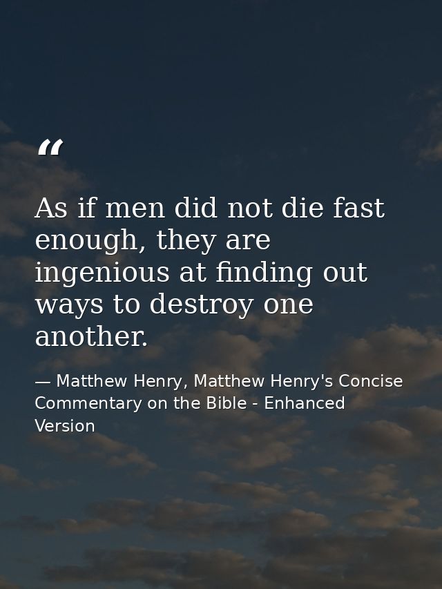 As if men did not die fast enough, they are ingenious at finding out ways to destroy one another. — Matthew Henry, Matthew Henry's Concise Commentary on the Bible - Enhanced Version
