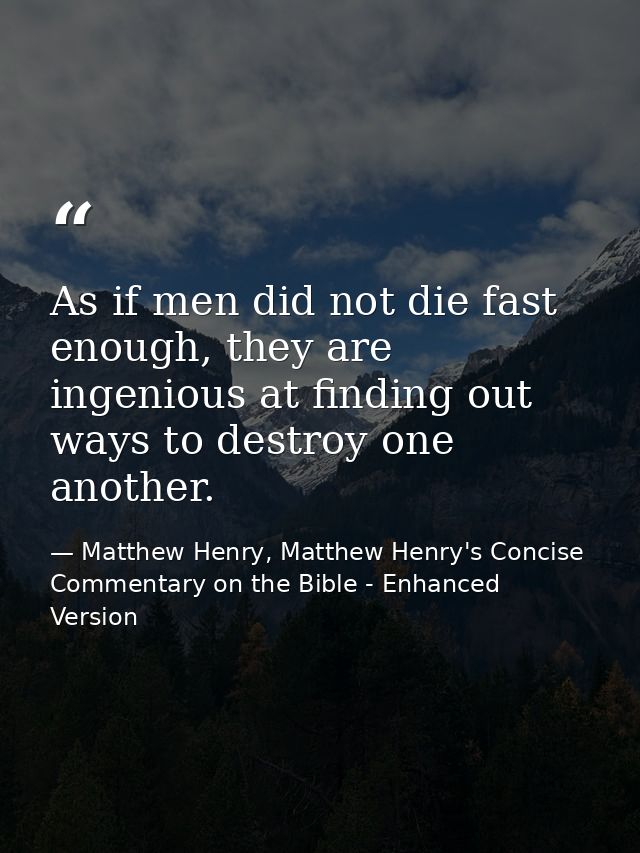 As if men did not die fast enough, they are ingenious at finding out ways to destroy one another. — Matthew Henry, Matthew Henry's Concise Commentary on the Bible - Enhanced Version