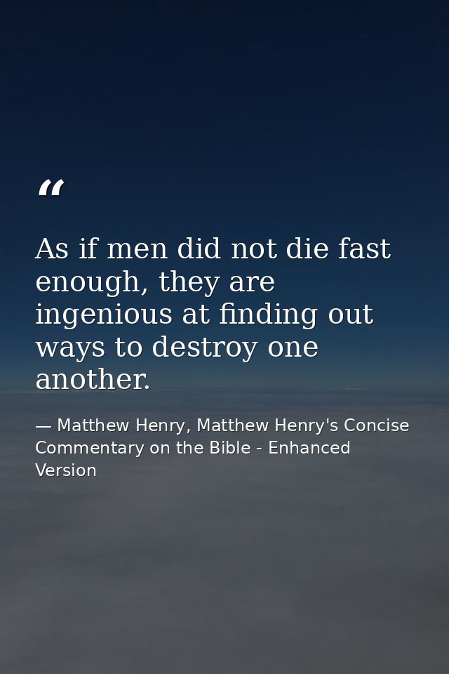 As if men did not die fast enough, they are ingenious at finding out ways to destroy one another. — Matthew Henry, Matthew Henry's Concise Commentary on the Bible - Enhanced Version