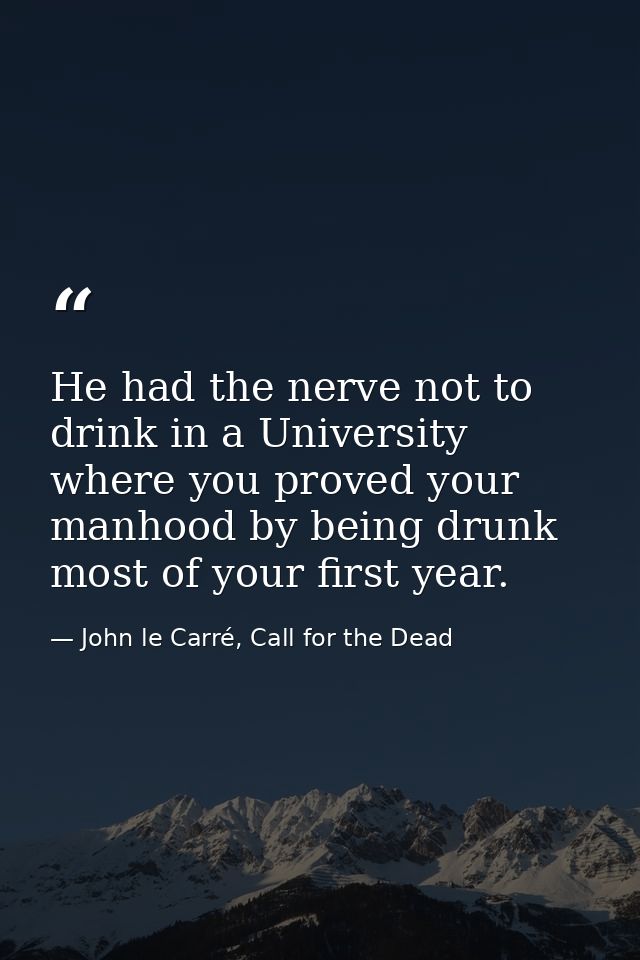 He had the nerve not to drink in a University where you proved your manhood by being drunk most of your first year. — John le Carré, Call for the Dead