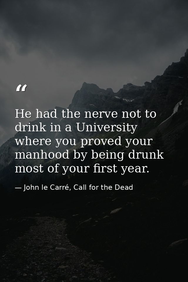 He had the nerve not to drink in a University where you proved your manhood by being drunk most of your first year. — John le Carré, Call for the Dead