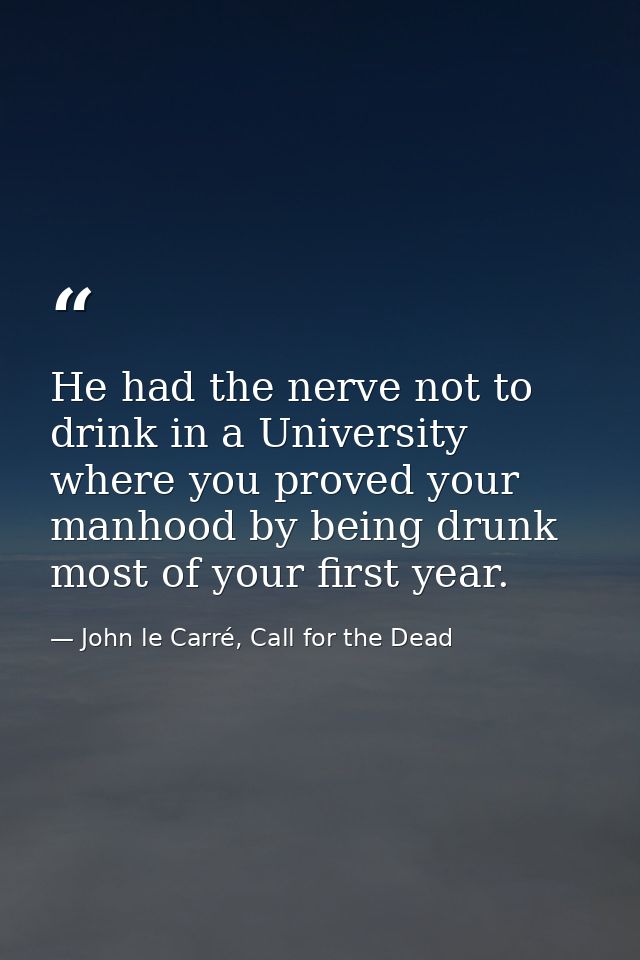 He had the nerve not to drink in a University where you proved your manhood by being drunk most of your first year. — John le Carré, Call for the Dead