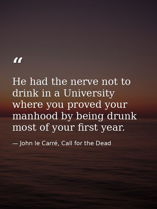 He had the nerve not to drink in a University where you proved your manhood by being drunk most of your first year. — John le Carré, Call for the Dead