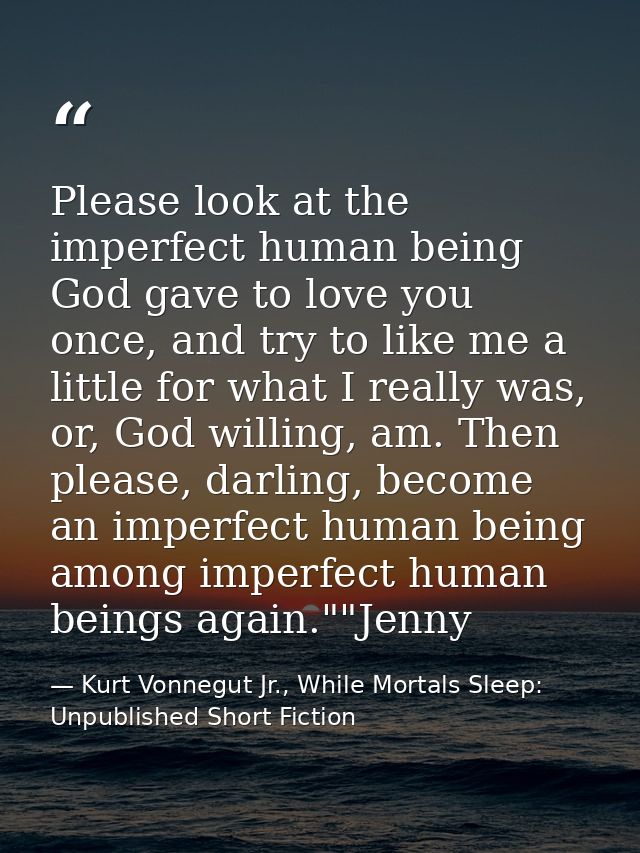 Please look at the imperfect human being God gave to love you once, and try to like me a little for what I really was, o — Kurt Vonnegut Jr., While Mortals Sleep: Unpublished Short Fiction