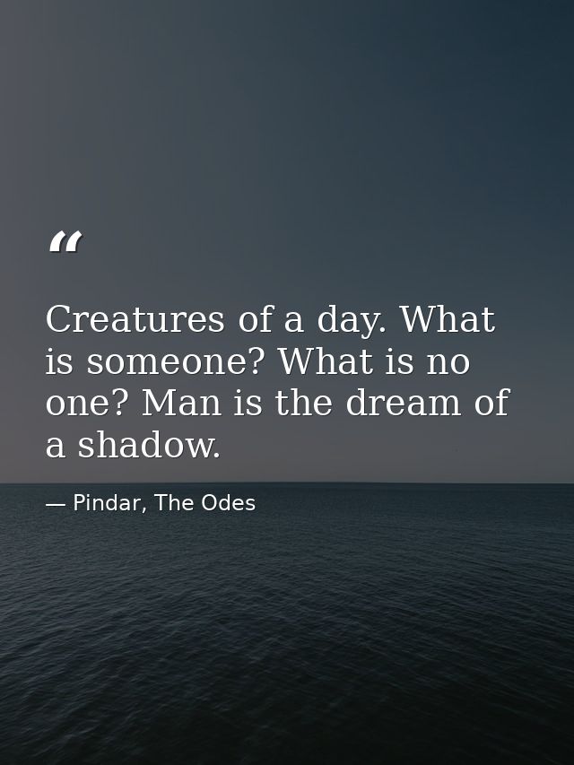 Creatures of a day. What is someone? What is no one? Man is the dream of a shadow. — Pindar, The Odes