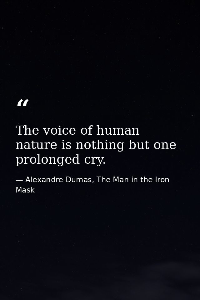 The voice of human nature is nothing but one prolonged cry. — Alexandre Dumas, The Man in the Iron Mask
