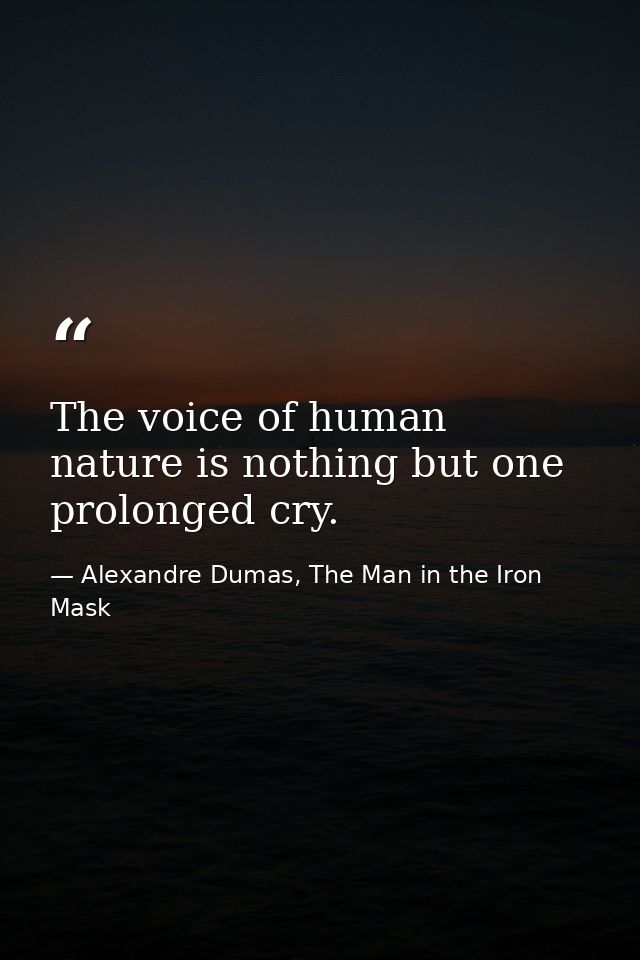 The voice of human nature is nothing but one prolonged cry. — Alexandre Dumas, The Man in the Iron Mask