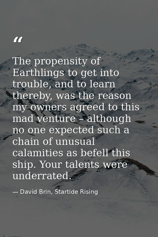 The propensity of Earthlings to get into trouble, and to learn thereby, was the reason my owners agreed to this mad vent — David Brin, Startide Rising