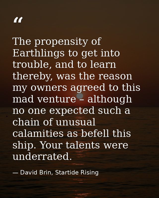 The propensity of Earthlings to get into trouble, and to learn thereby, was the reason my owners agreed to this mad vent — David Brin, Startide Rising