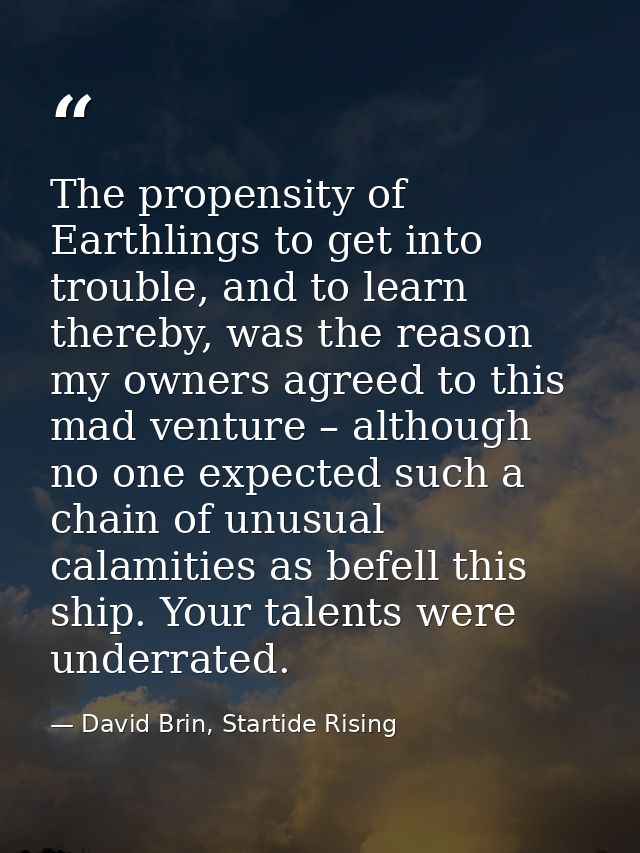 The propensity of Earthlings to get into trouble, and to learn thereby, was the reason my owners agreed to this mad vent — David Brin, Startide Rising