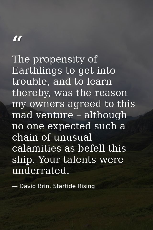 The propensity of Earthlings to get into trouble, and to learn thereby, was the reason my owners agreed to this mad vent — David Brin, Startide Rising