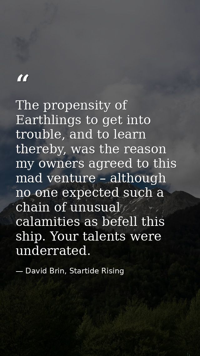 The propensity of Earthlings to get into trouble, and to learn thereby, was the reason my owners agreed to this mad vent — David Brin, Startide Rising