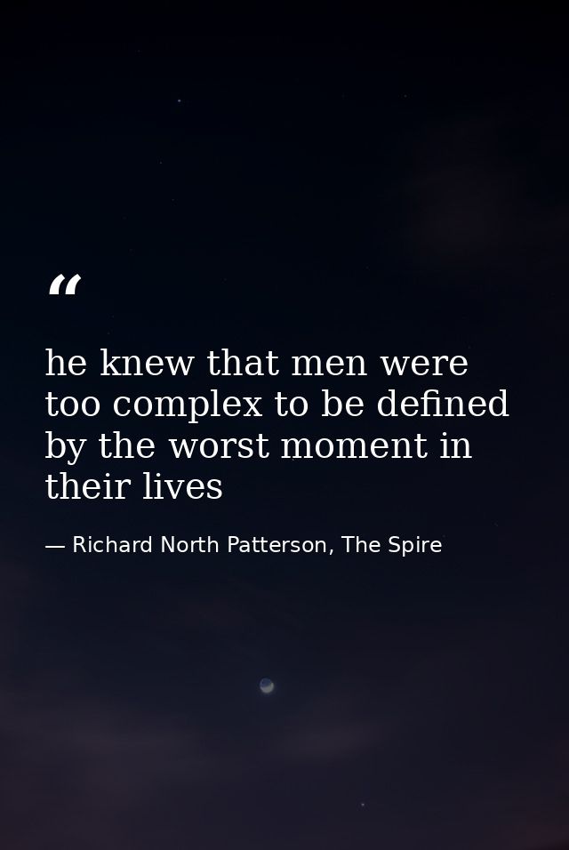 he knew that men were too complex to be defined by the worst moment in their lives — Richard North Patterson, The Spire