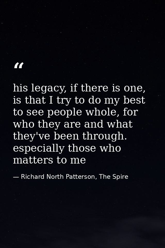 his legacy, if there is one, is that I try to do my best to see people whole, for who they are and what they've been thr — Richard North Patterson, The Spire