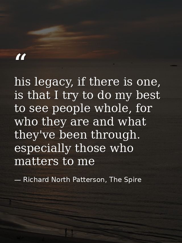 his legacy, if there is one, is that I try to do my best to see people whole, for who they are and what they've been thr — Richard North Patterson, The Spire