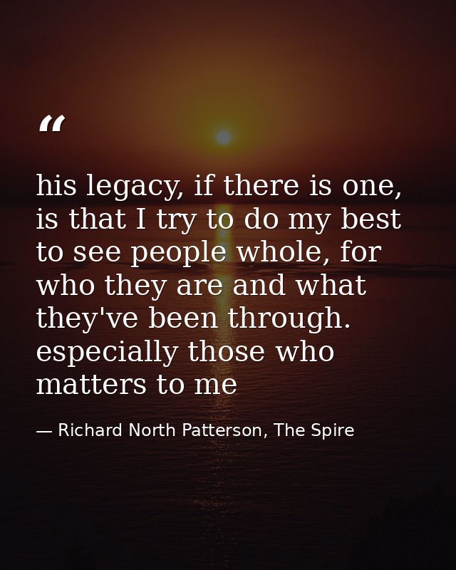 his legacy, if there is one, is that I try to do my best to see people whole, for who they are and what they've been thr — Richard North Patterson, The Spire