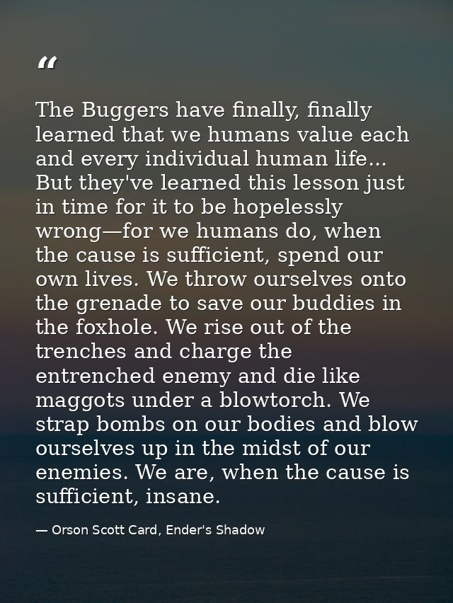 The Buggers have finally, finally learned that we humans value each and every individual human life... But they've learn — Orson Scott Card, Ender's Shadow