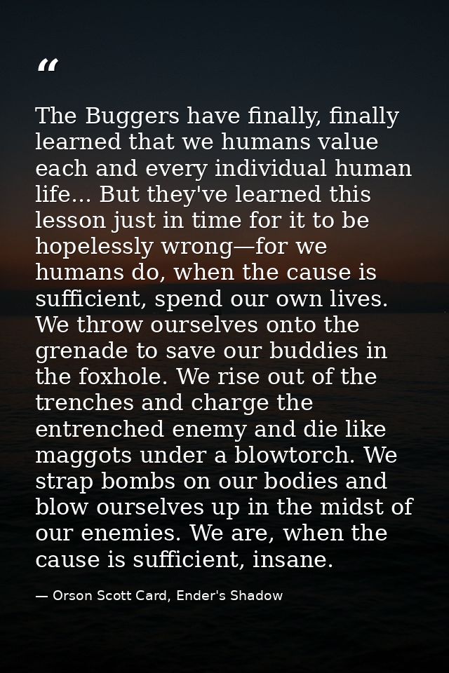 The Buggers have finally, finally learned that we humans value each and every individual human life... But they've learn — Orson Scott Card, Ender's Shadow