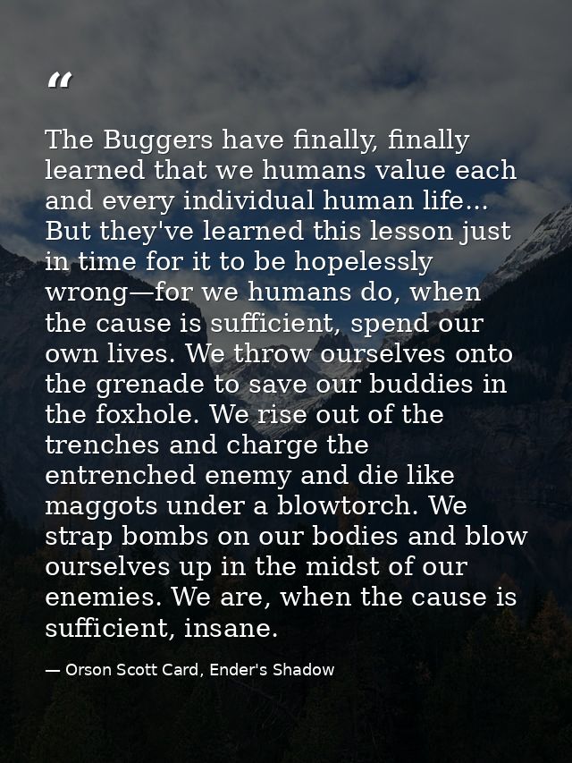 The Buggers have finally, finally learned that we humans value each and every individual human life... But they've learn — Orson Scott Card, Ender's Shadow