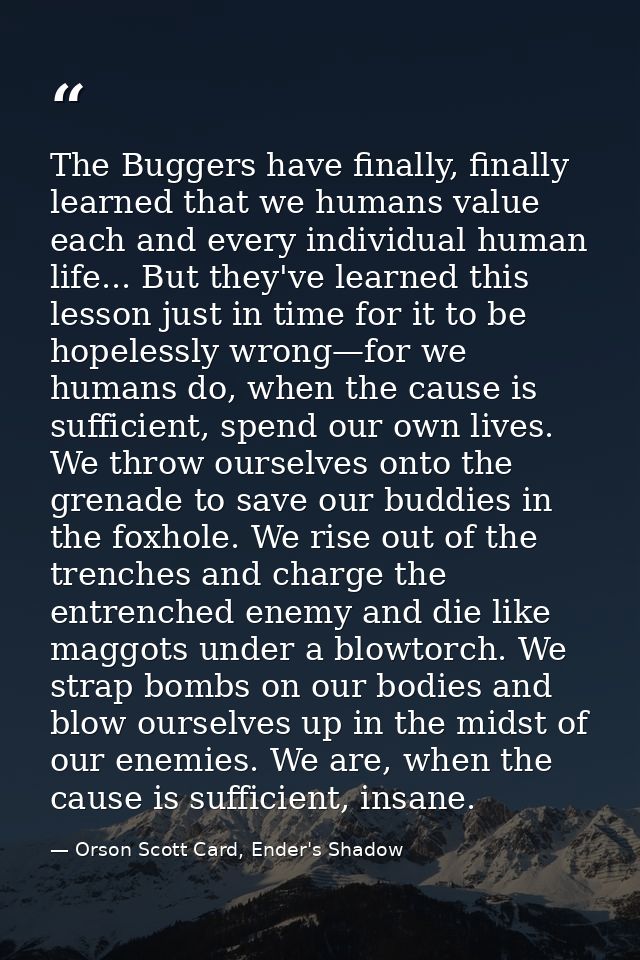 The Buggers have finally, finally learned that we humans value each and every individual human life... But they've learn — Orson Scott Card, Ender's Shadow