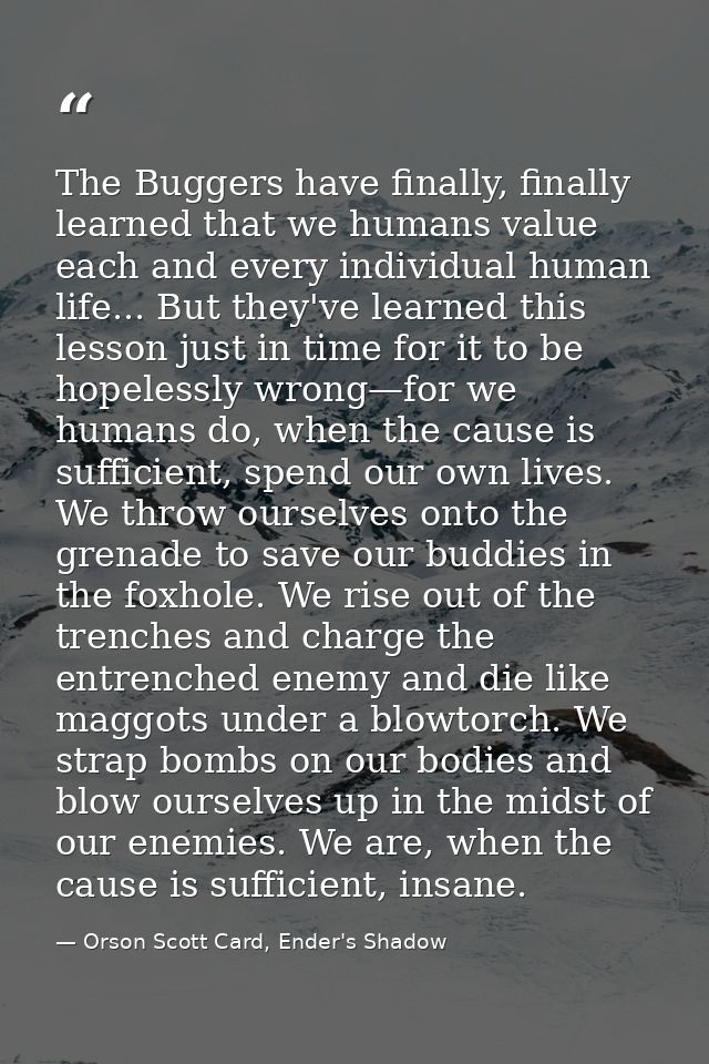 The Buggers have finally, finally learned that we humans value each and every individual human life... But they've learn — Orson Scott Card, Ender's Shadow