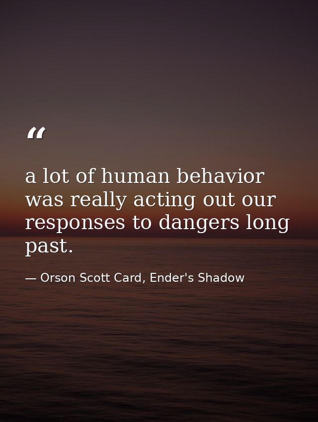 a lot of human behavior was really acting out our responses to dangers long past. — Orson Scott Card, Ender's Shadow