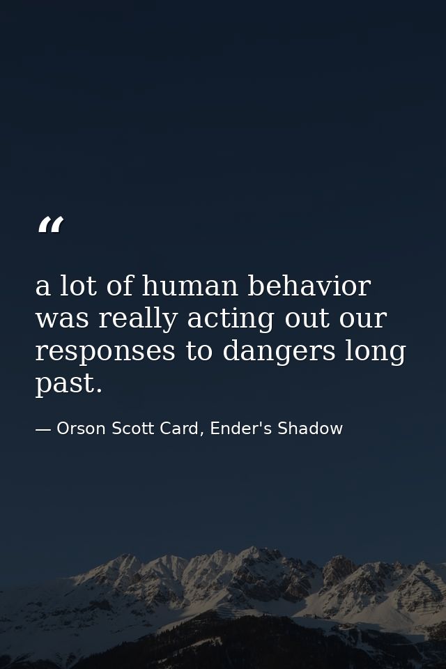 a lot of human behavior was really acting out our responses to dangers long past. — Orson Scott Card, Ender's Shadow