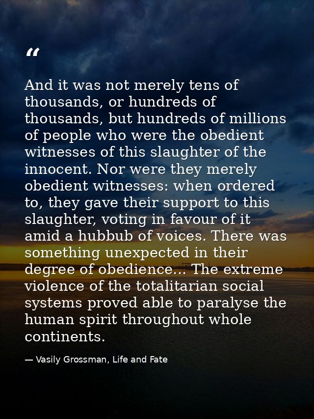 And it was not merely tens of thousands, or hundreds of thousands, but hundreds of millions of people who were the obedi — Vasily Grossman, Life and Fate