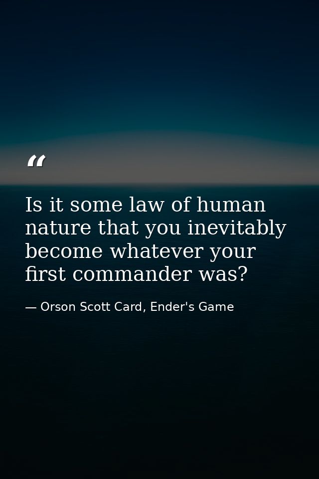 Is it some law of human nature that you inevitably become whatever your first commander was? — Orson Scott Card, Ender's Game