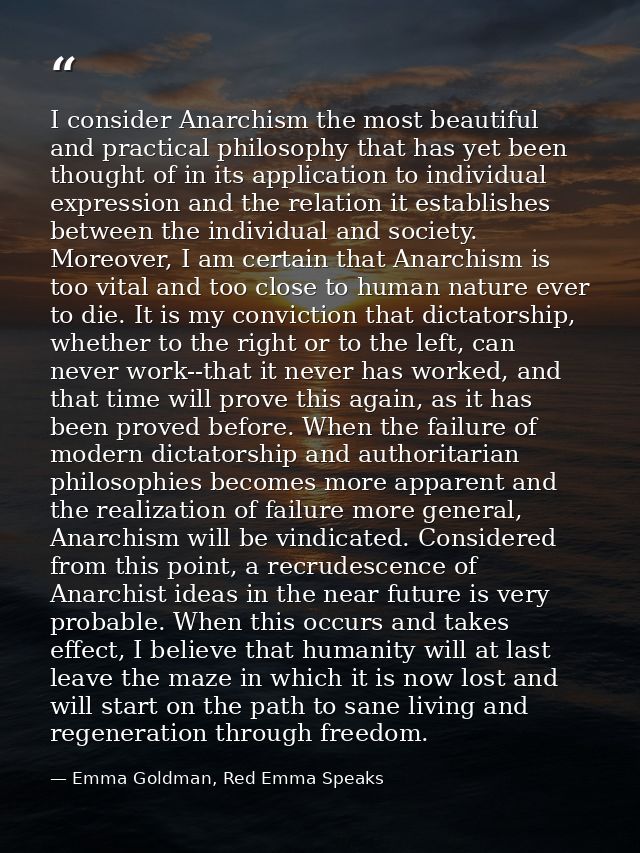 I consider Anarchism the most beautiful and practical philosophy that has yet been thought of in its application to indi — Emma Goldman, Red Emma Speaks