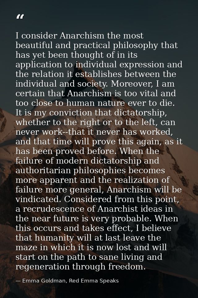 I consider Anarchism the most beautiful and practical philosophy that has yet been thought of in its application to indi — Emma Goldman, Red Emma Speaks