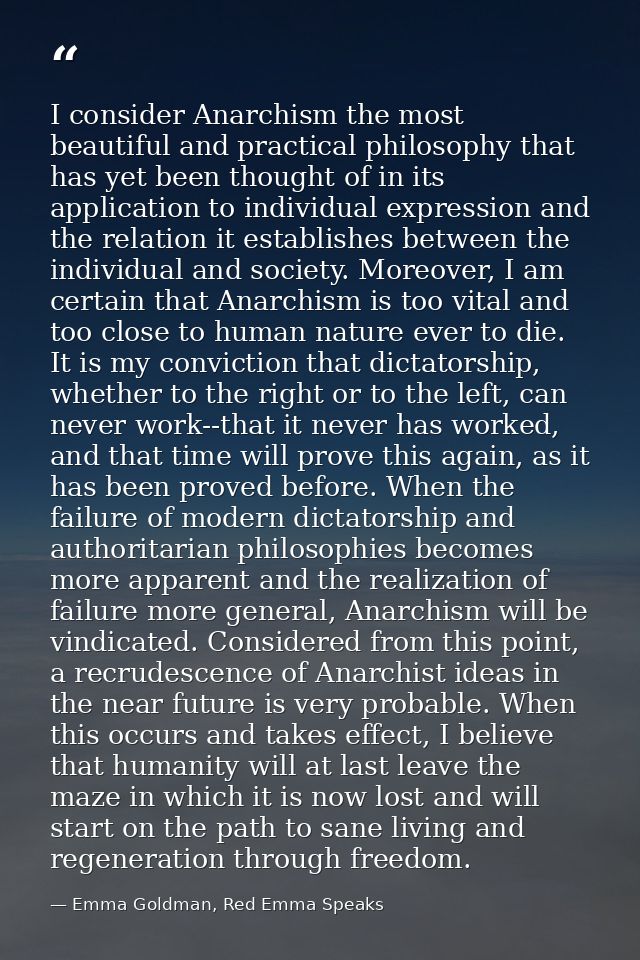 I consider Anarchism the most beautiful and practical philosophy that has yet been thought of in its application to indi — Emma Goldman, Red Emma Speaks